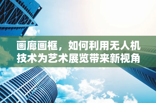 画廊画框，如何利用无人机技术为艺术展览带来新视角？