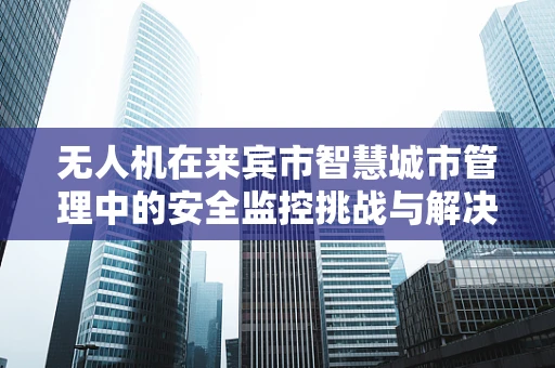 无人机在来宾市智慧城市管理中的安全监控挑战与解决方案