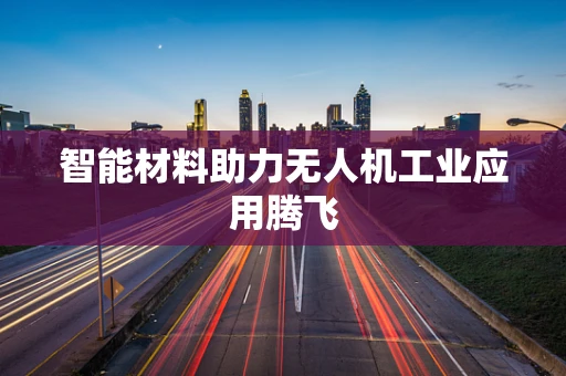 智能材料助力无人机工业应用腾飞