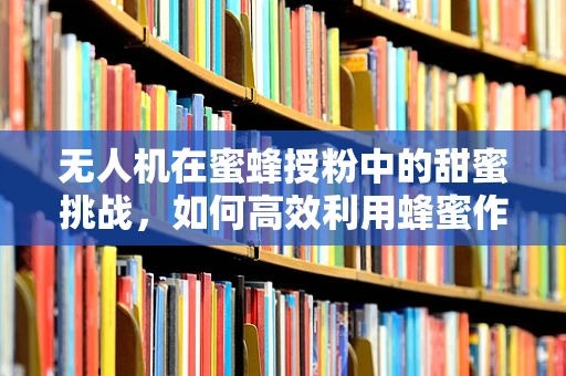 无人机在蜜蜂授粉中的甜蜜挑战，如何高效利用蜂蜜作为激励措施？