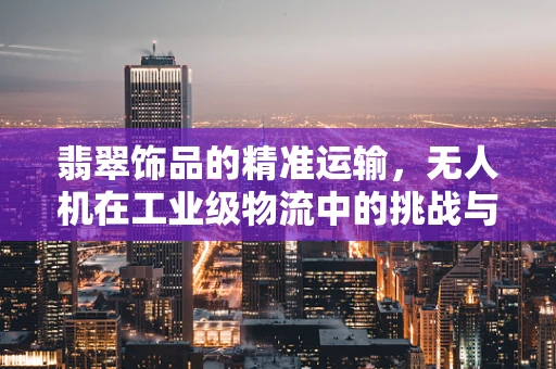 翡翠饰品的精准运输，无人机在工业级物流中的挑战与机遇