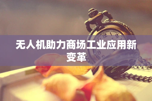 无人机助力商场工业应用新变革