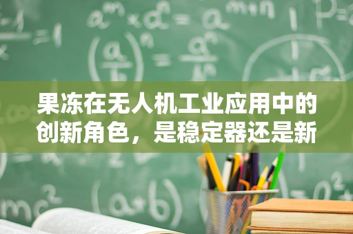 果冻在无人机工业应用中的创新角色，是稳定器还是新挑战？