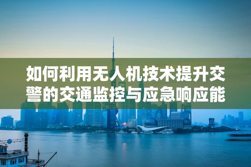 如何利用无人机技术提升交警的交通监控与应急响应能力？