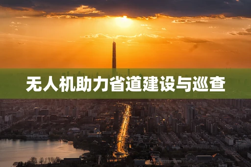 无人机助力省道建设与巡查