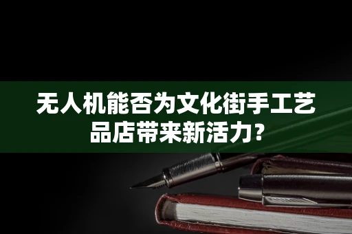 无人机能否为文化街手工艺品店带来新活力？