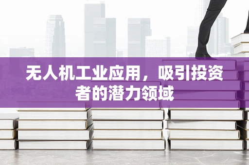 无人机工业应用，吸引投资者的潜力领域