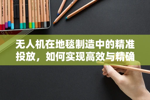 无人机在地毯制造中的精准投放，如何实现高效与精确的平衡？