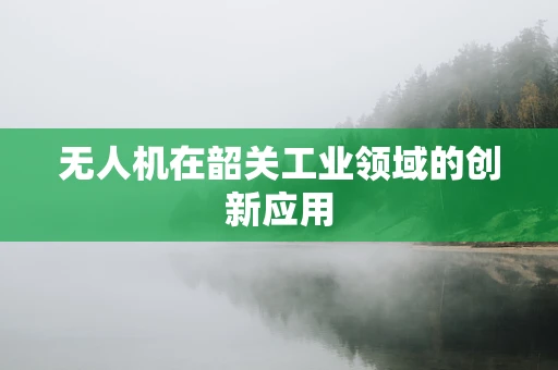 无人机在韶关工业领域的创新应用