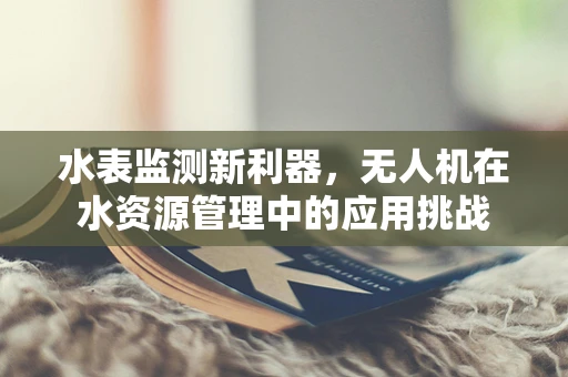 水表监测新利器，无人机在水资源管理中的应用挑战