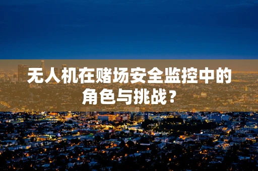 无人机在赌场安全监控中的角色与挑战？