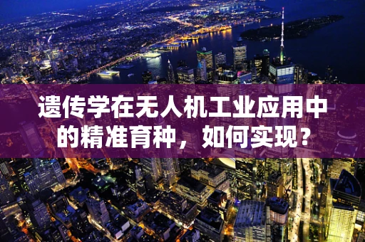 遗传学在无人机工业应用中的精准育种，如何实现？