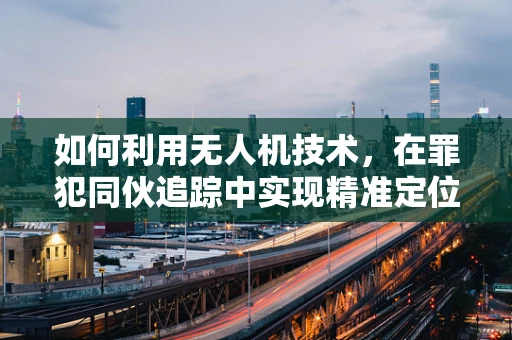 如何利用无人机技术，在罪犯同伙追踪中实现精准定位？