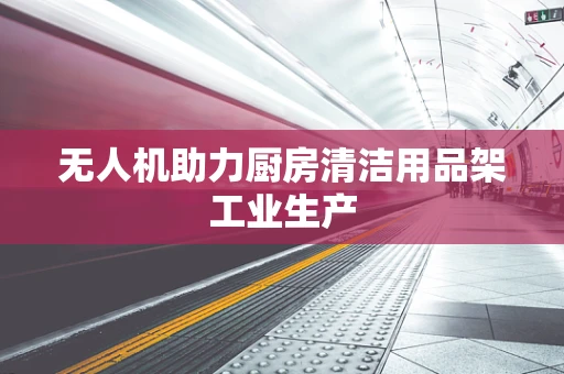 无人机助力厨房清洁用品架工业生产
