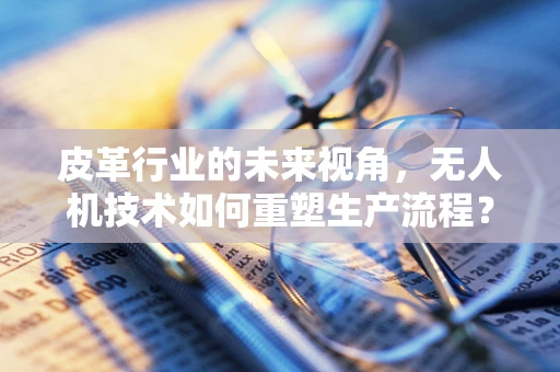 皮革行业的未来视角，无人机技术如何重塑生产流程？