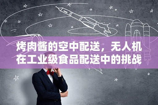 烤肉酱的空中配送，无人机在工业级食品配送中的挑战与机遇？