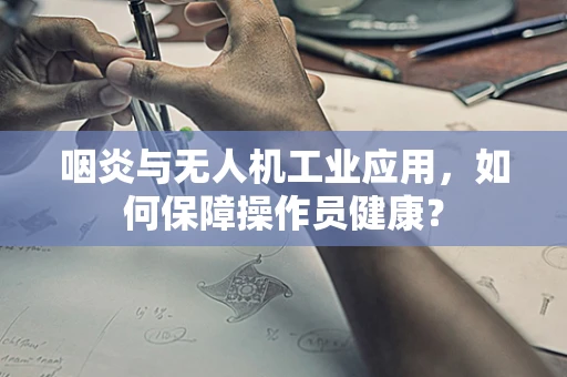 咽炎与无人机工业应用，如何保障操作员健康？