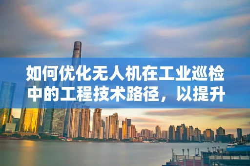 如何优化无人机在工业巡检中的工程技术路径，以提升任务执行效率？