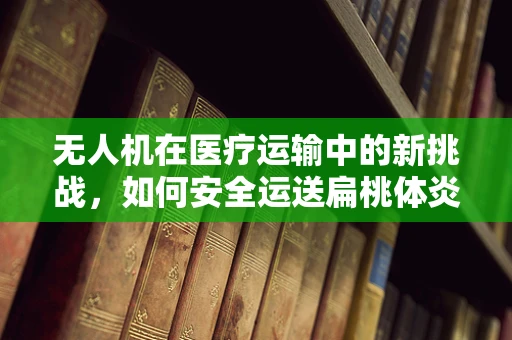 无人机在医疗运输中的新挑战，如何安全运送扁桃体炎患者？