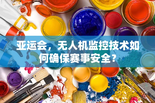 亚运会，无人机监控技术如何确保赛事安全？