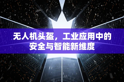 无人机头盔，工业应用中的安全与智能新维度