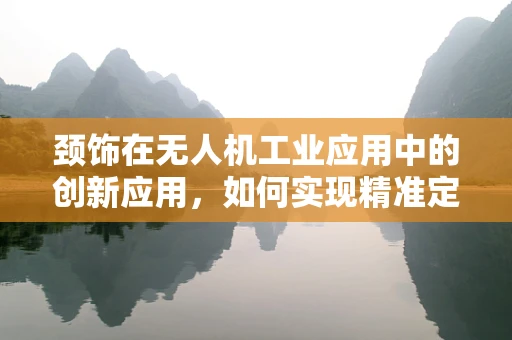 颈饰在无人机工业应用中的创新应用，如何实现精准定位与安全监控？