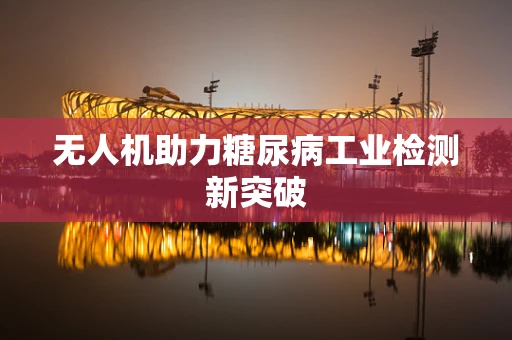 无人机助力糖尿病工业检测新突破