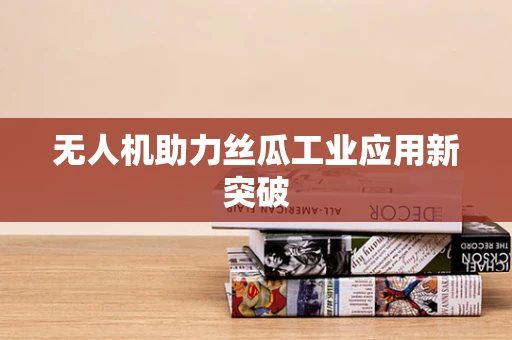 无人机助力丝瓜工业应用新突破