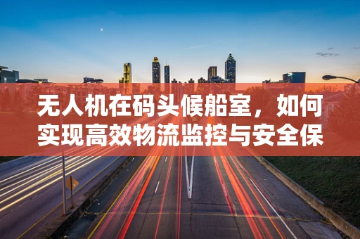 无人机在码头候船室，如何实现高效物流监控与安全保障？