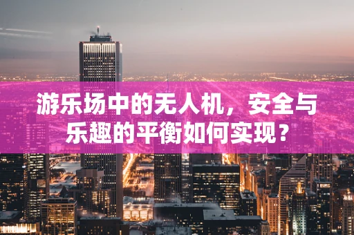 游乐场中的无人机，安全与乐趣的平衡如何实现？