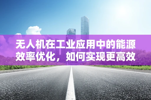 无人机在工业应用中的能源效率优化，如何实现更高效的飞行？
