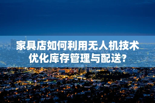 家具店如何利用无人机技术优化库存管理与配送？