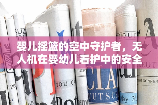 婴儿摇篮的空中守护者，无人机在婴幼儿看护中的安全应用之问