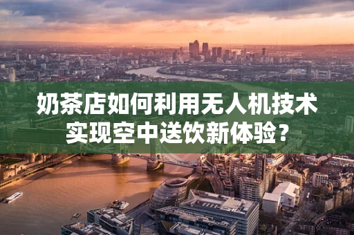 奶茶店如何利用无人机技术实现空中送饮新体验？