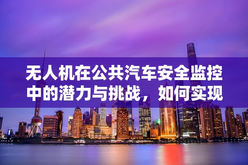 无人机在公共汽车安全监控中的潜力与挑战，如何实现高效、无干扰的实时监控？