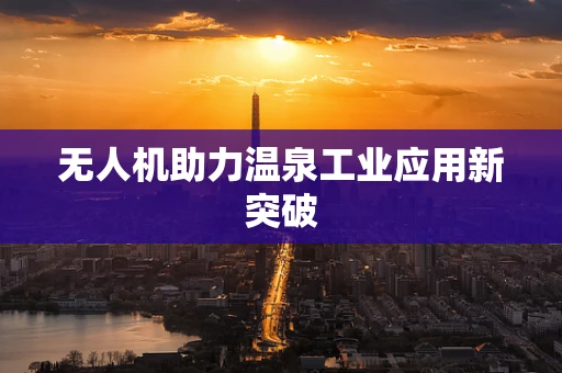 无人机助力温泉工业应用新突破