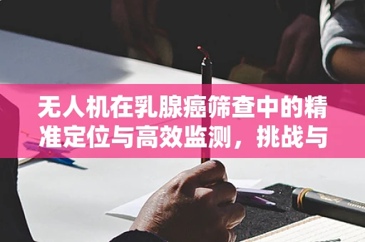 无人机在乳腺癌筛查中的精准定位与高效监测，挑战与机遇？