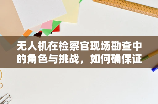 无人机在检察官现场勘查中的角色与挑战，如何确保证据的完整性与安全性？