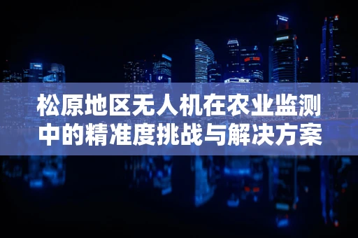 松原地区无人机在农业监测中的精准度挑战与解决方案