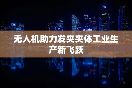 无人机助力发夹夹体工业生产新飞跃