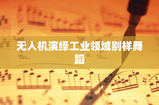 无人机演绎工业领域别样舞蹈