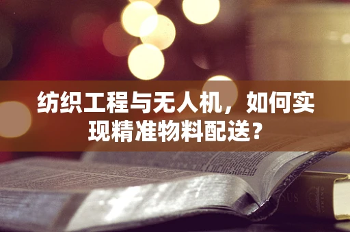 纺织工程与无人机，如何实现精准物料配送？