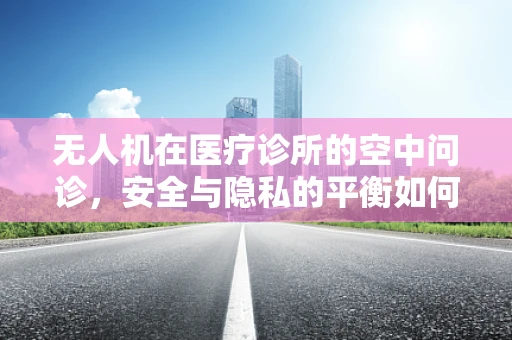 无人机在医疗诊所的空中问诊，安全与隐私的平衡如何实现？