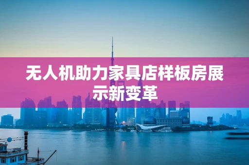 无人机助力家具店样板房展示新变革