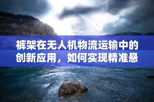 裤架在无人机物流运输中的创新应用，如何实现精准悬挂与稳定输送？