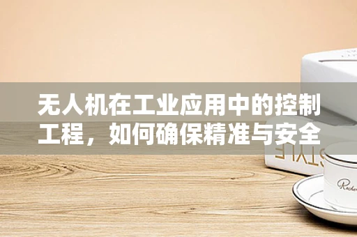 无人机在工业应用中的控制工程，如何确保精准与安全？
