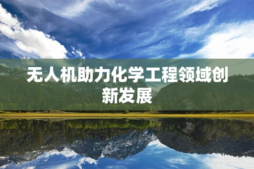 无人机助力化学工程领域创新发展