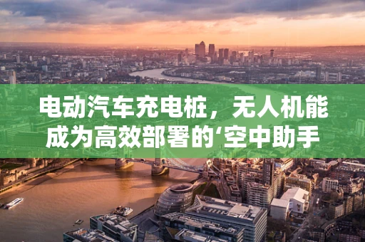 电动汽车充电桩，无人机能成为高效部署的‘空中助手’吗？