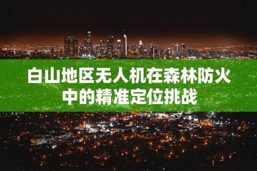 白山地区无人机在森林防火中的精准定位挑战