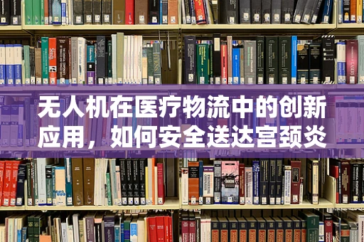 无人机在医疗物流中的创新应用，如何安全送达宫颈炎筛查样本？
